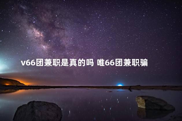 v66团兼职是真的吗 唯66团兼职骗局曝光